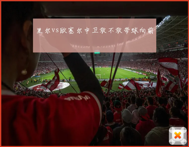 里尔vs欧塞尔中卫敢不敢带球向前
