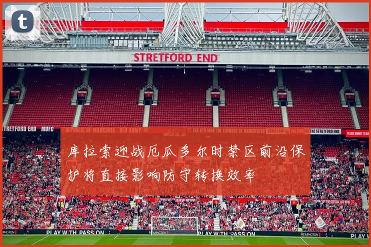 库拉索迎战厄瓜多尔时禁区前沿保护将直接影响防守转换效率