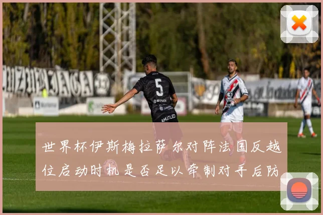 世界杯伊斯梅拉萨尔对阵法国反越位启动时机是否足以牵制对手后防