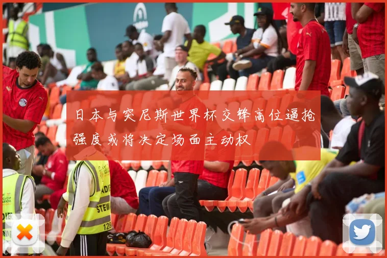 日本与突尼斯世界杯交锋高位逼抢强度或将决定场面主动权