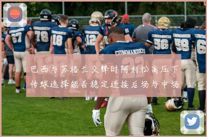 巴西与苏格兰交锋时阿利松高压下传球选择能否稳定连接后场与中场