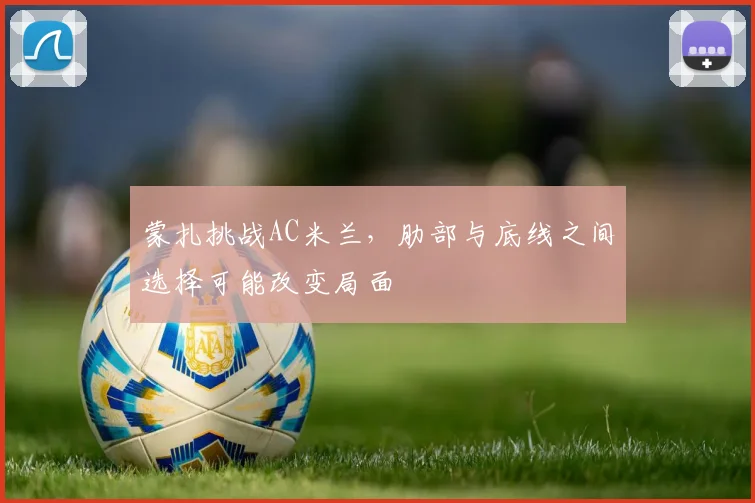 蒙扎挑战AC米兰，肋部与底线之间选择可能改变局面