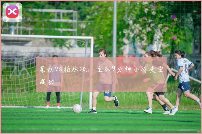 莱切vs柏林联，主队9分钟小将凌空建功