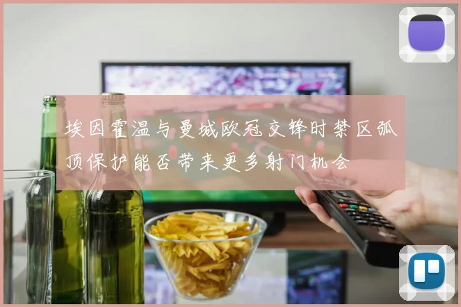 埃因霍温与曼城欧冠交锋时禁区弧顶保护能否带来更多射门机会