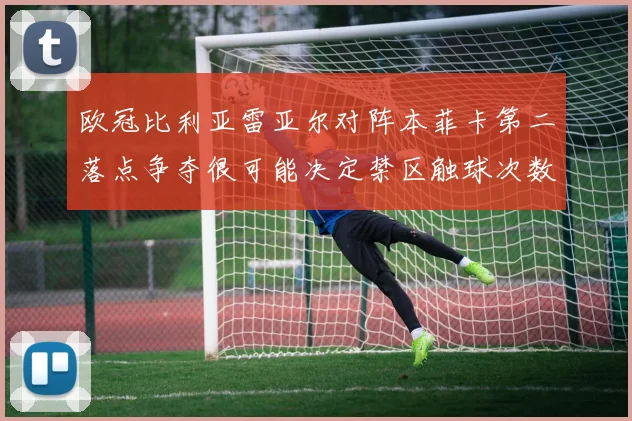 欧冠比利亚雷亚尔对阵本菲卡第二落点争夺很可能决定禁区触球次数