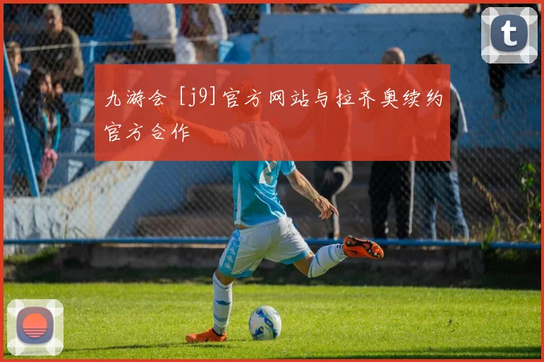 九游会 [j9]官方网站与拉齐奥续约官方合作