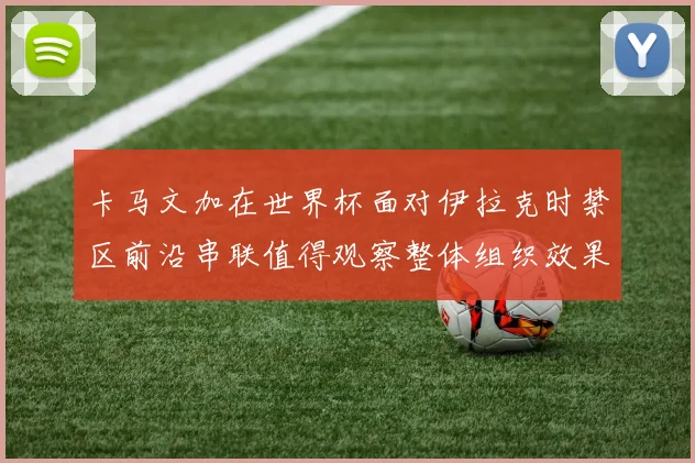 卡马文加在世界杯面对伊拉克时禁区前沿串联值得观察整体组织效果