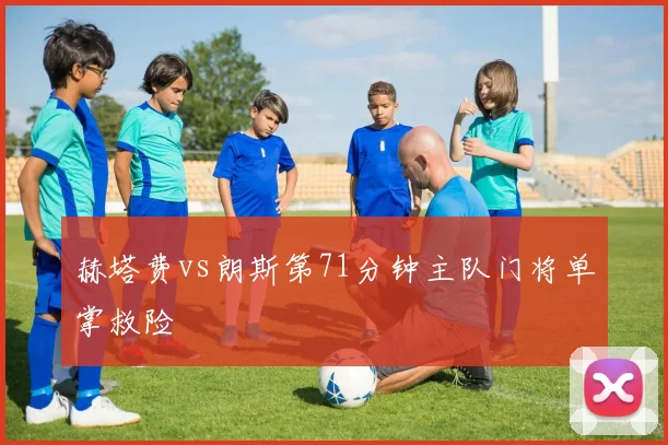 赫塔费vs朗斯第71分钟主队门将单掌救险