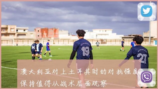 澳大利亚对上土耳其时的对抗强度保持值得从战术层面观察