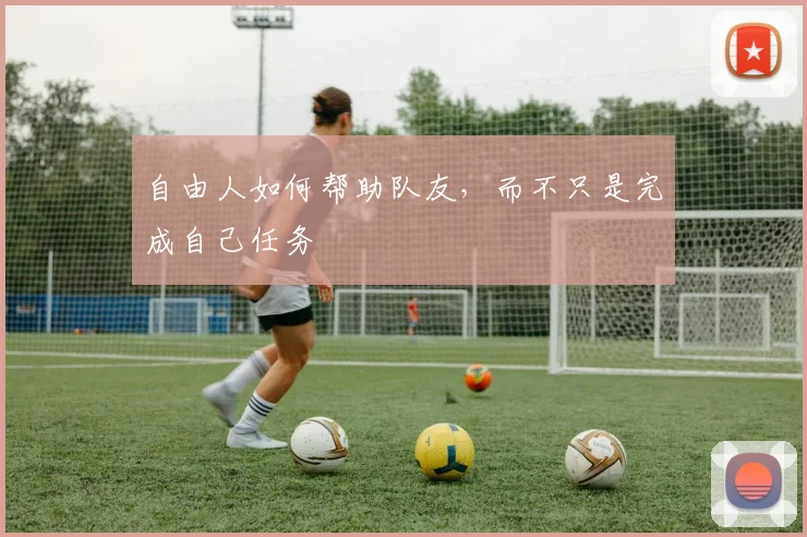 自由人如何帮助队友，而不只是完成自己任务