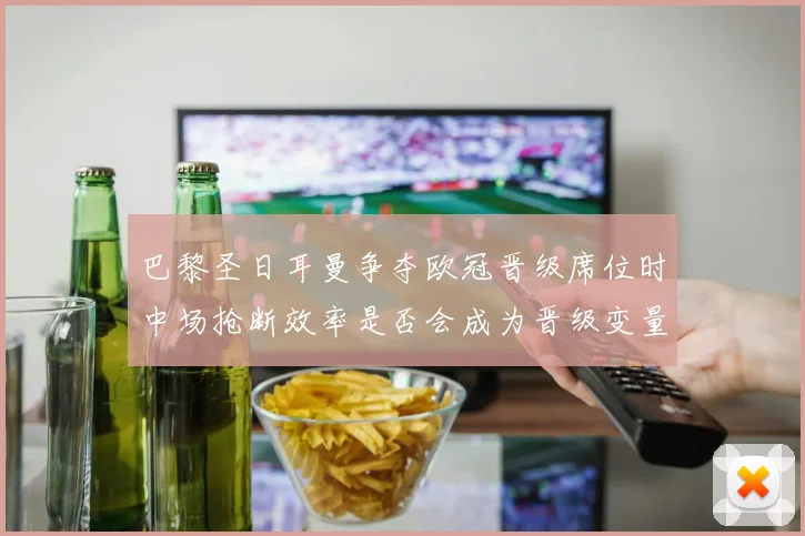 巴黎圣日耳曼争夺欧冠晋级席位时中场抢断效率是否会成为晋级变量