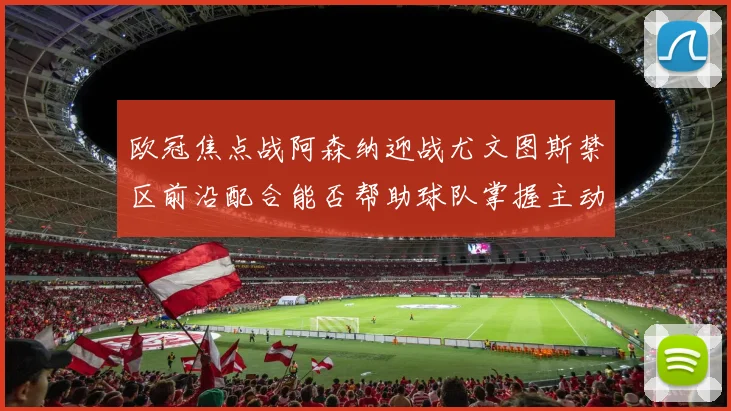 欧冠焦点战阿森纳迎战尤文图斯禁区前沿配合能否帮助球队掌握主动