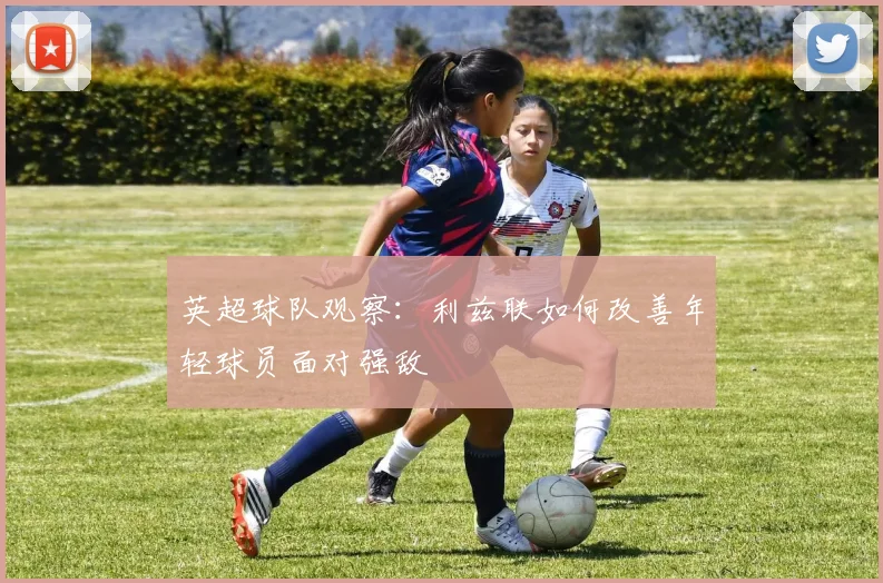 英超球队观察：利兹联如何改善年轻球员面对强敌