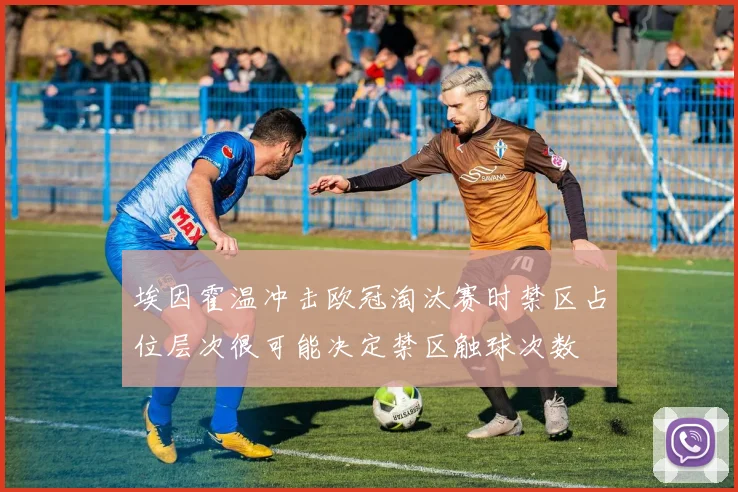 埃因霍温冲击欧冠淘汰赛时禁区占位层次很可能决定禁区触球次数