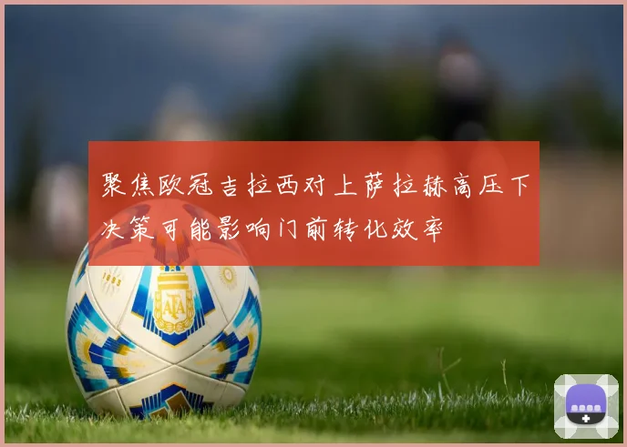 聚焦欧冠吉拉西对上萨拉赫高压下决策可能影响门前转化效率