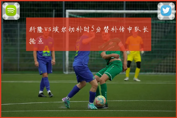 科隆vs埃尔切补时5分替补传中队长抢点